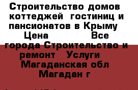 Строительство домов, коттеджей, гостиниц и пансионатов в Крыму › Цена ­ 35 000 - Все города Строительство и ремонт » Услуги   . Магаданская обл.,Магадан г.